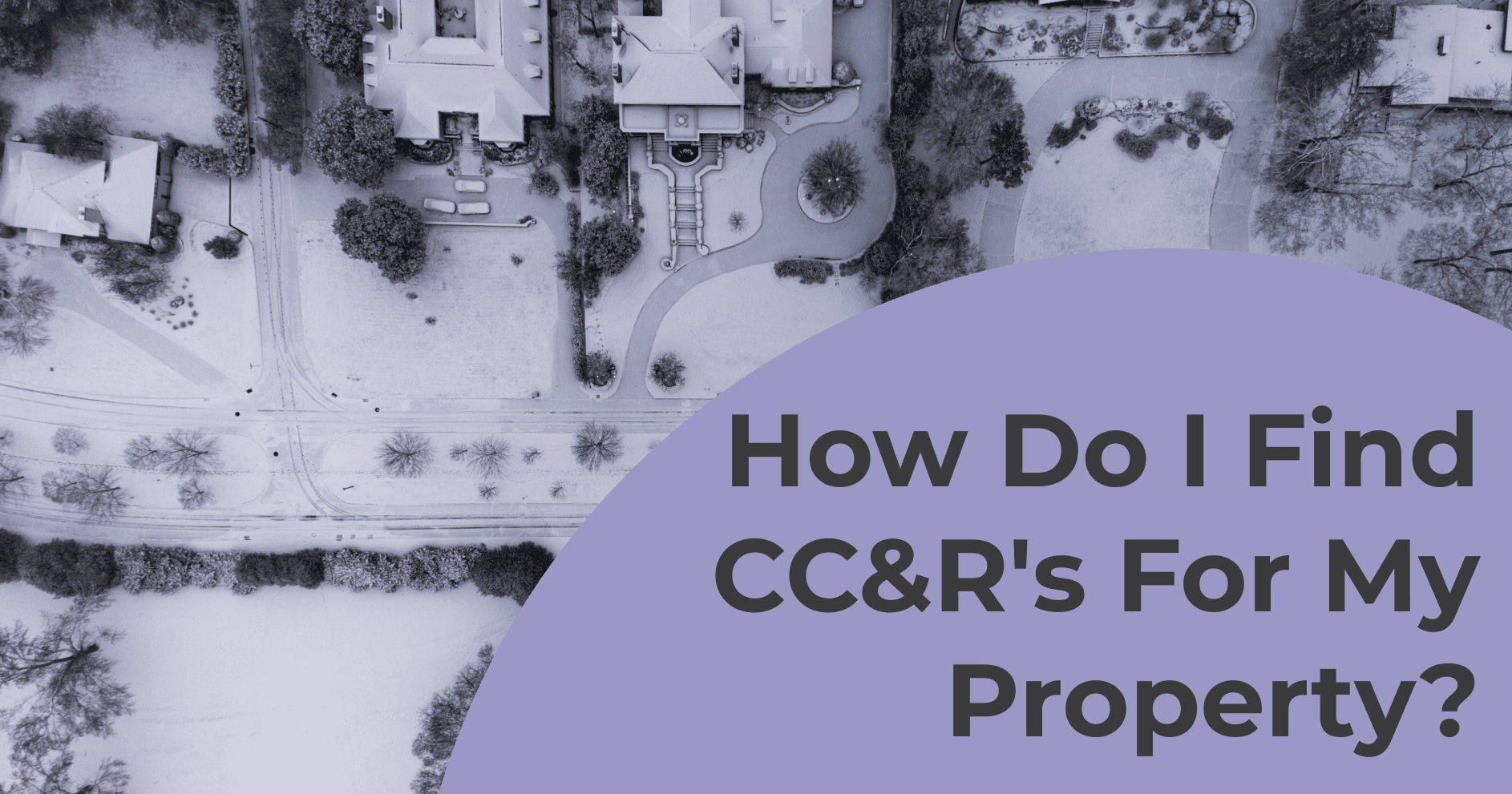 Aerial photo of snowy neighborhood. Text "How Do I Find CC&R's For My Property?"